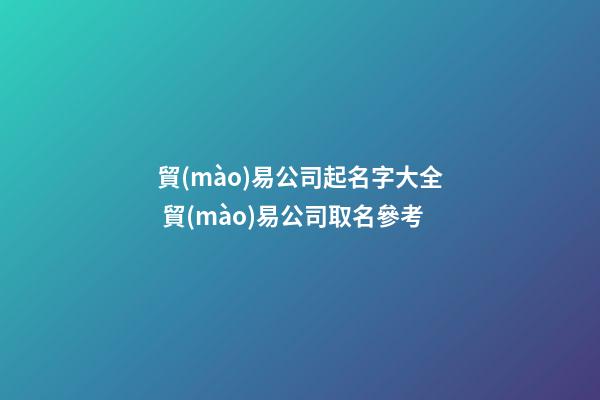 貿(mào)易公司起名字大全 貿(mào)易公司取名參考